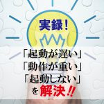 実録！「起動が遅い・動作が重い、起動しない」を解決！！