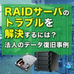 RAIDサーバのトラブルを解決するには？法人企業のデータ復旧事例を紹介